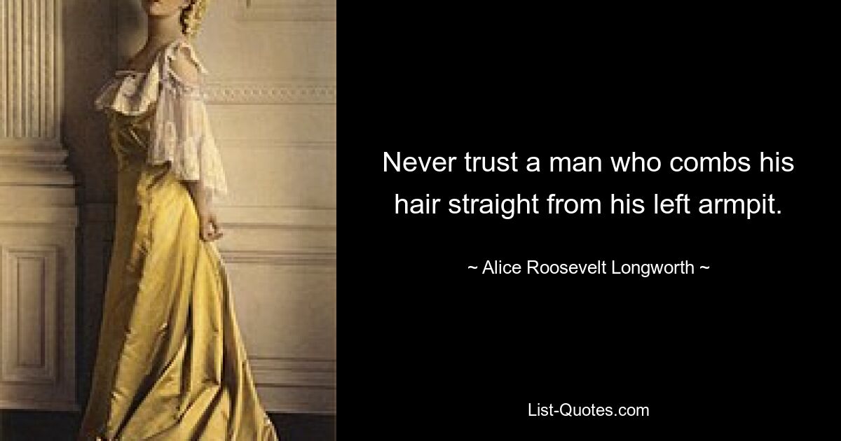 Never trust a man who combs his hair straight from his left armpit. — © Alice Roosevelt Longworth