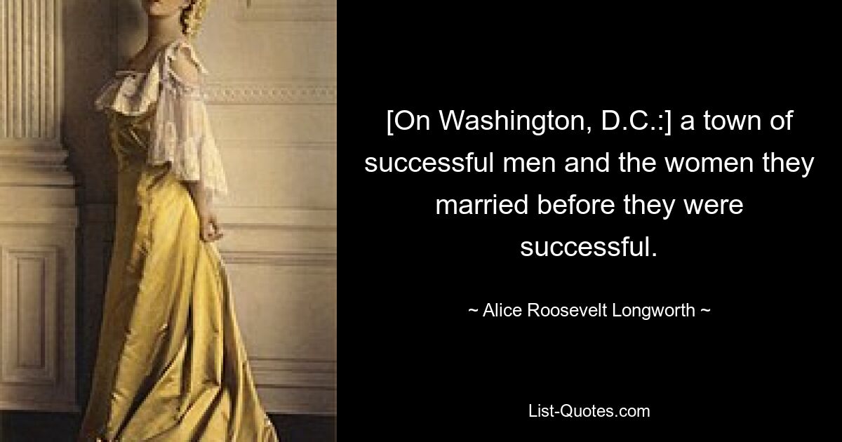 [On Washington, D.C.:] a town of successful men and the women they married before they were successful. — © Alice Roosevelt Longworth