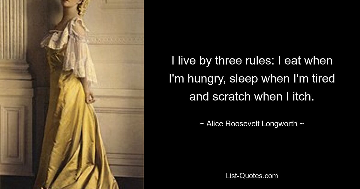 I live by three rules: I eat when I'm hungry, sleep when I'm tired and scratch when I itch. — © Alice Roosevelt Longworth