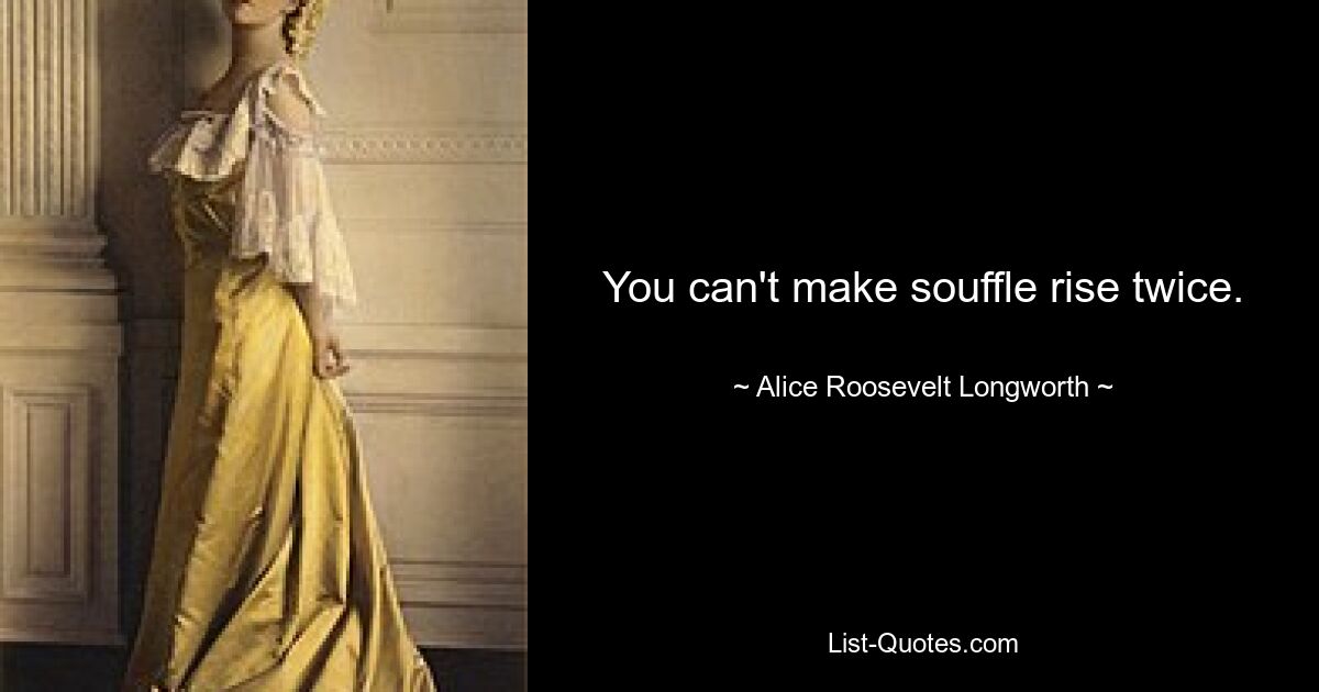 You can't make souffle rise twice. — © Alice Roosevelt Longworth