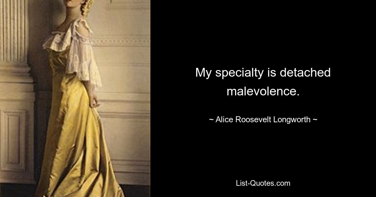 My specialty is detached malevolence. — © Alice Roosevelt Longworth