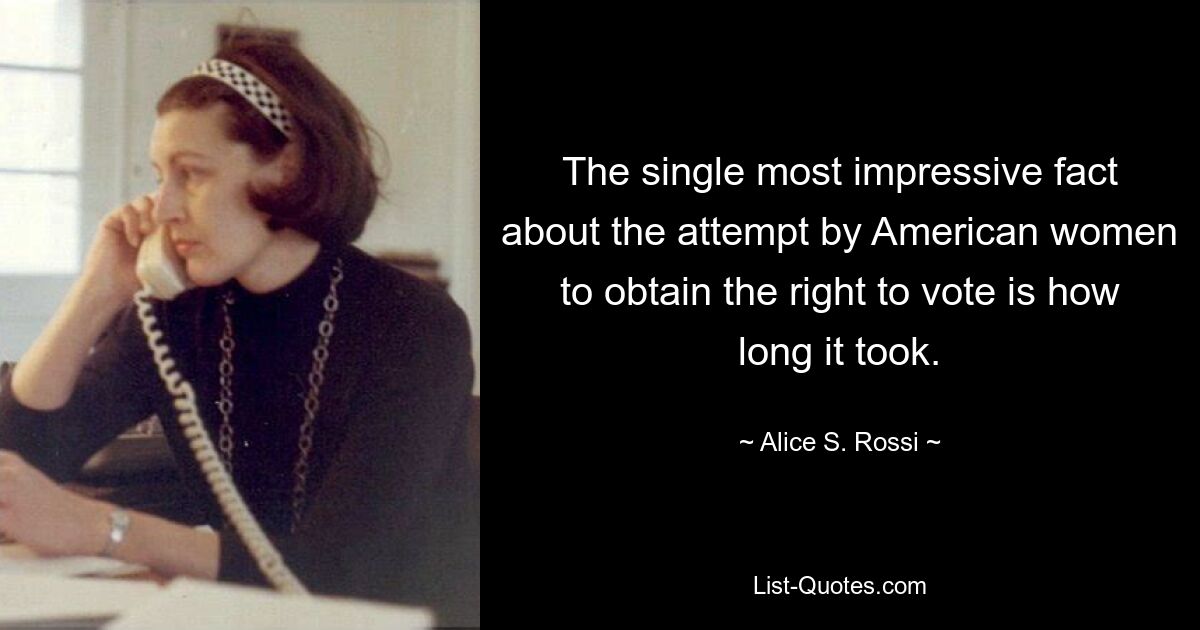 The single most impressive fact about the attempt by American women to obtain the right to vote is how long it took. — © Alice S Rossi