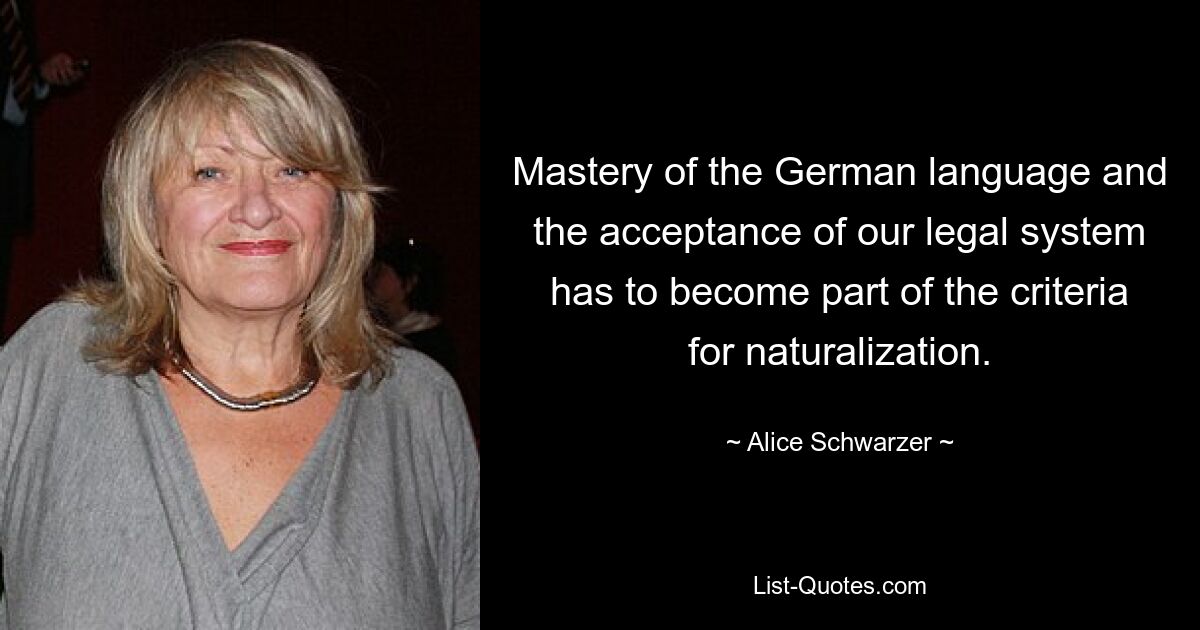 Mastery of the German language and the acceptance of our legal system has to become part of the criteria for naturalization. — © Alice Schwarzer