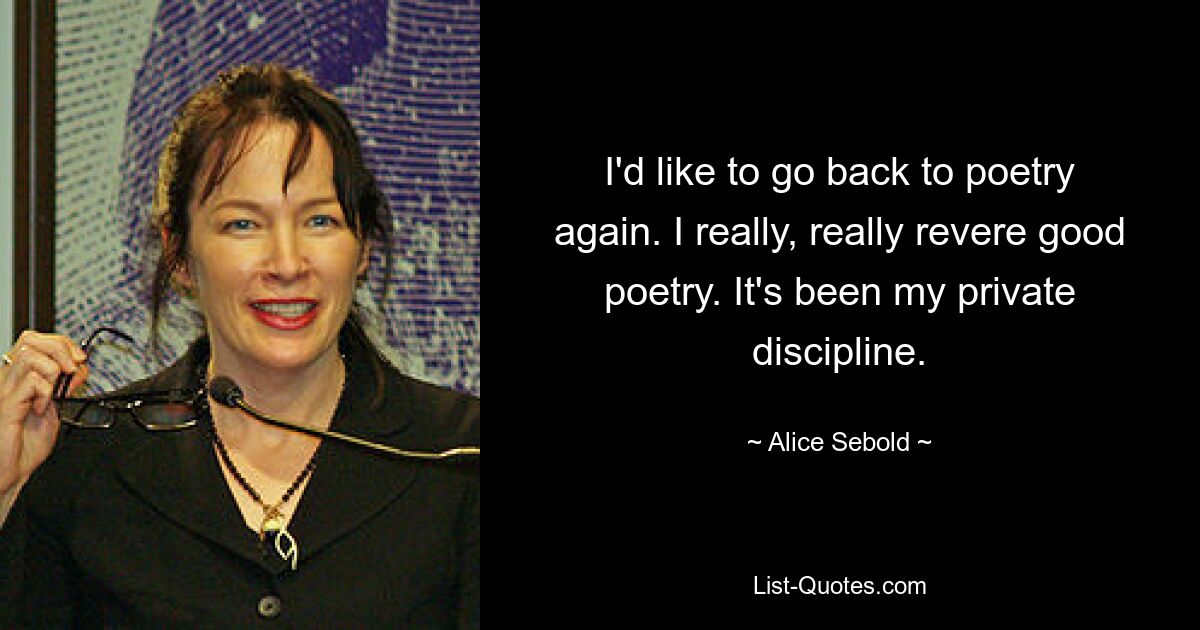 I'd like to go back to poetry again. I really, really revere good poetry. It's been my private discipline. — © Alice Sebold