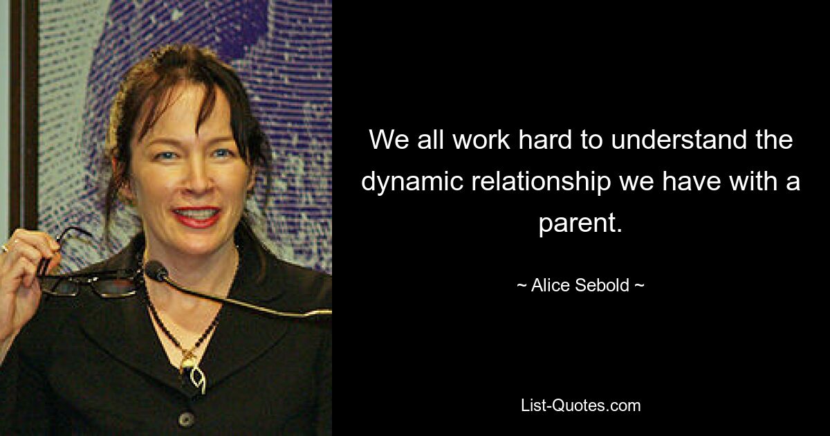 We all work hard to understand the dynamic relationship we have with a parent. — © Alice Sebold