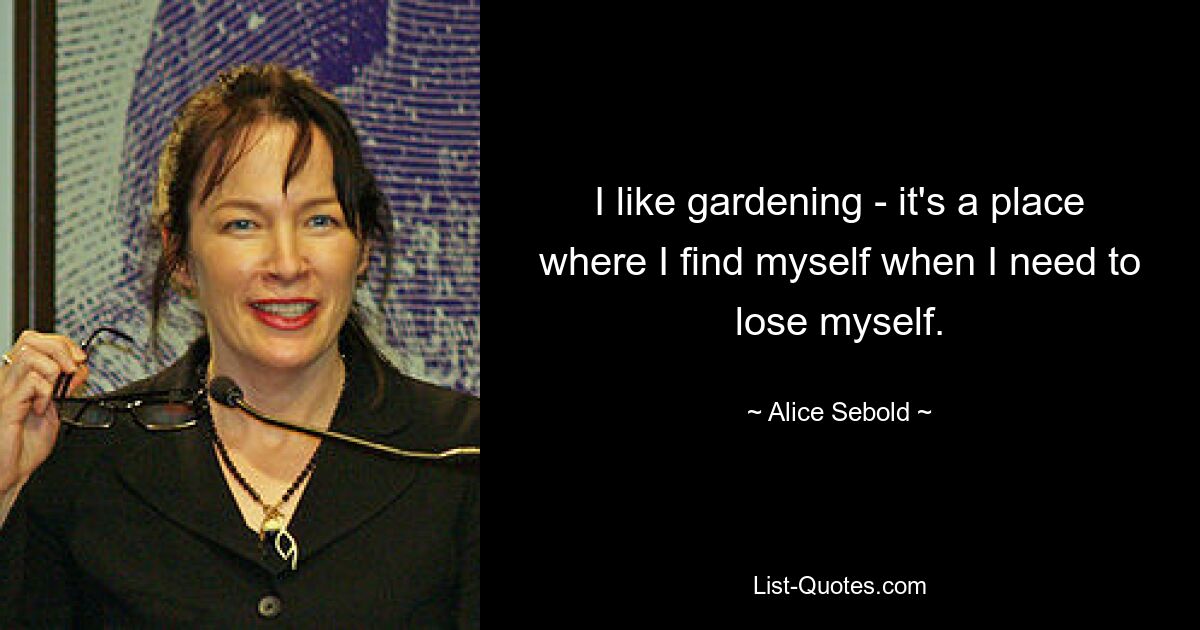 I like gardening - it's a place where I find myself when I need to lose myself. — © Alice Sebold