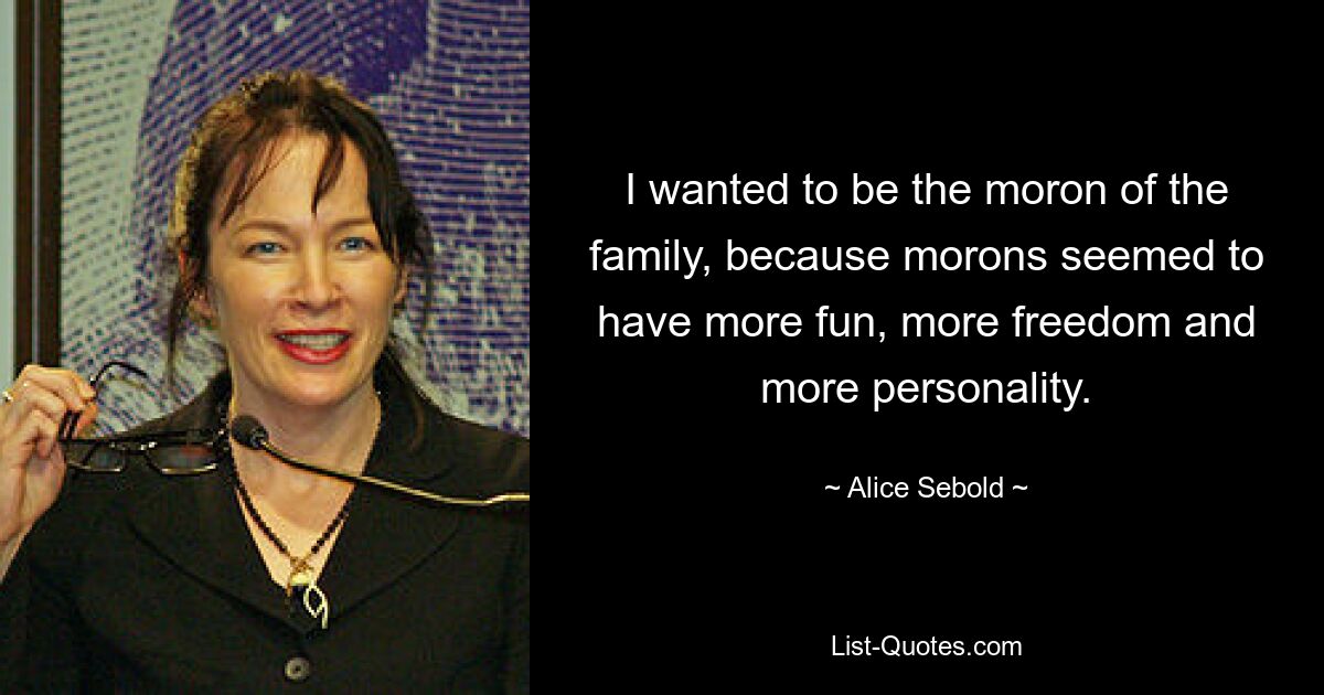 I wanted to be the moron of the family, because morons seemed to have more fun, more freedom and more personality. — © Alice Sebold