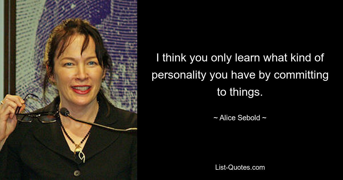 I think you only learn what kind of personality you have by committing to things. — © Alice Sebold