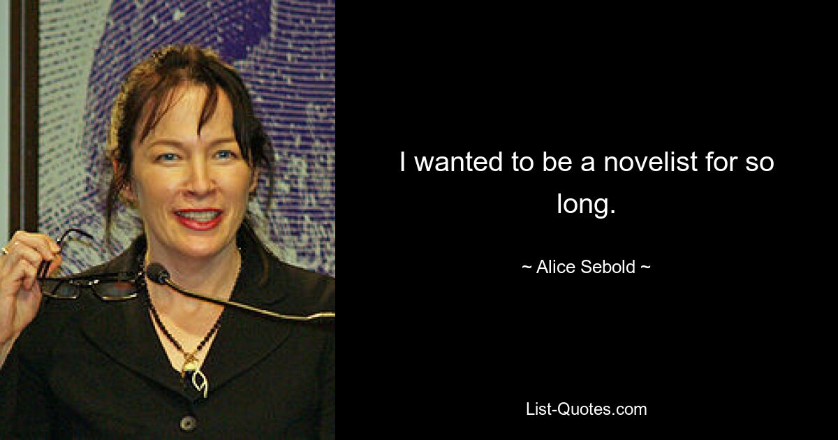 I wanted to be a novelist for so long. — © Alice Sebold