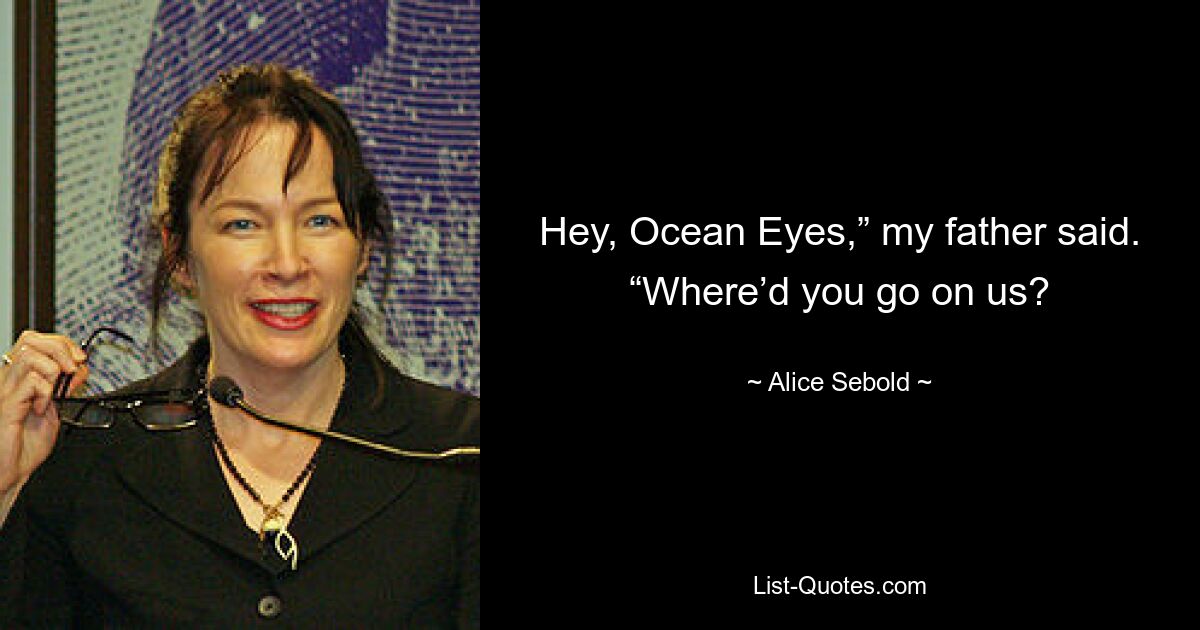 Hey, Ocean Eyes,” my father said. “Where’d you go on us? — © Alice Sebold