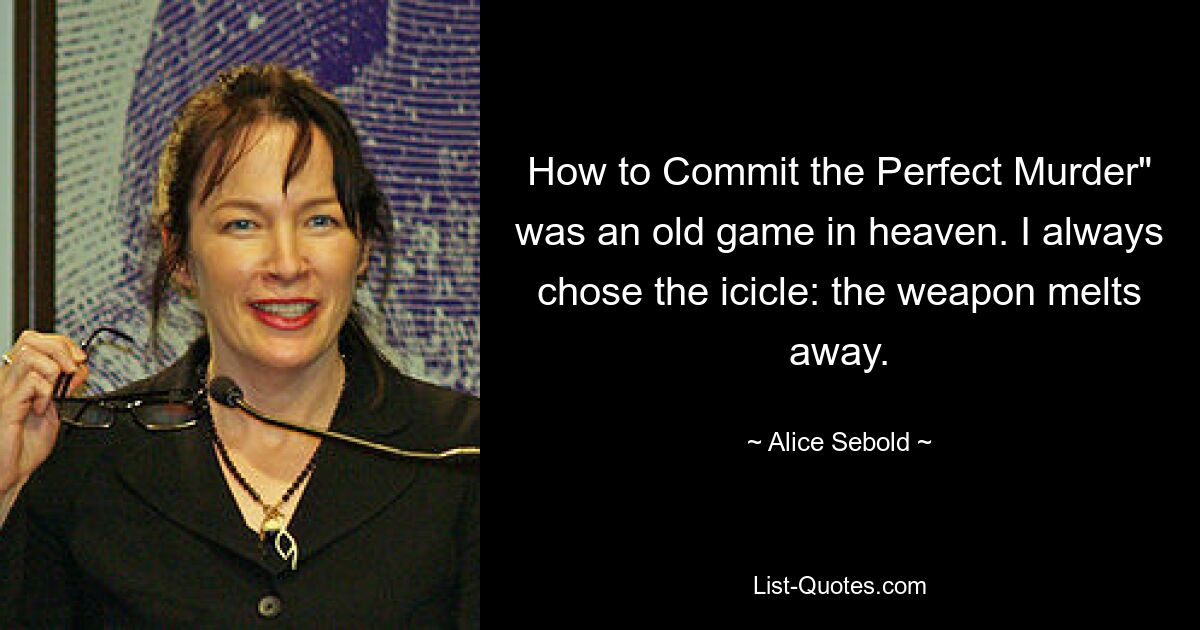 How to Commit the Perfect Murder" was an old game in heaven. I always chose the icicle: the weapon melts away. — © Alice Sebold