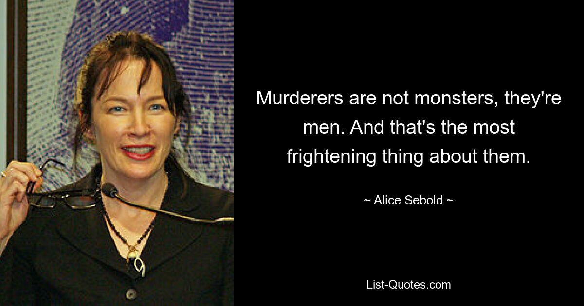 Murderers are not monsters, they're men. And that's the most frightening thing about them. — © Alice Sebold