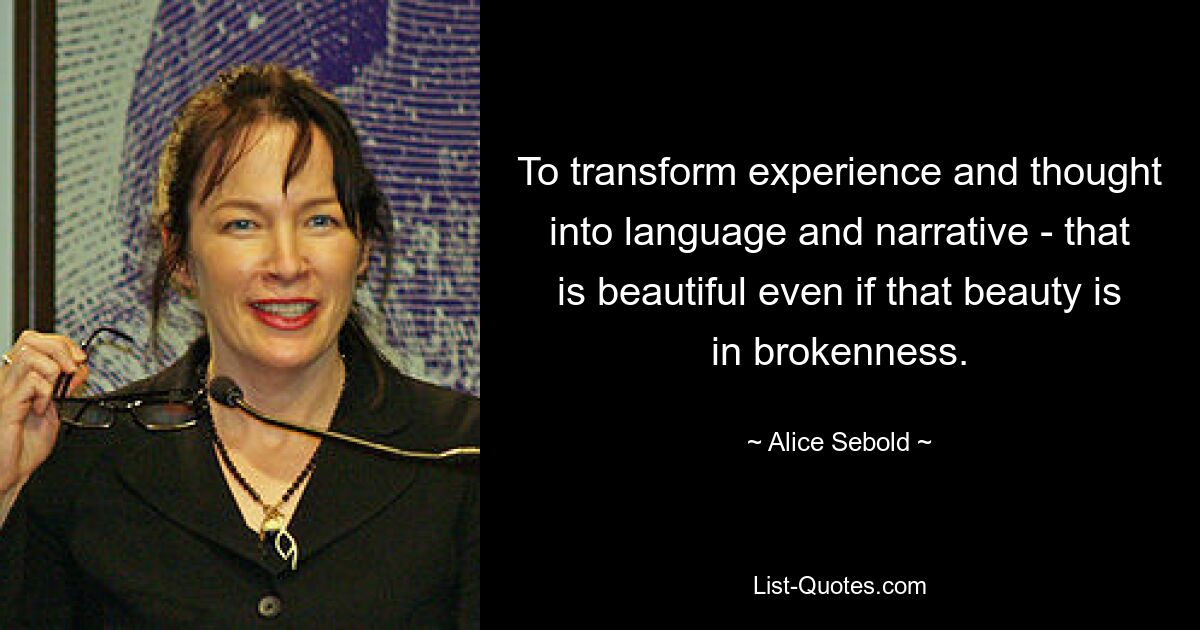 To transform experience and thought into language and narrative - that is beautiful even if that beauty is in brokenness. — © Alice Sebold