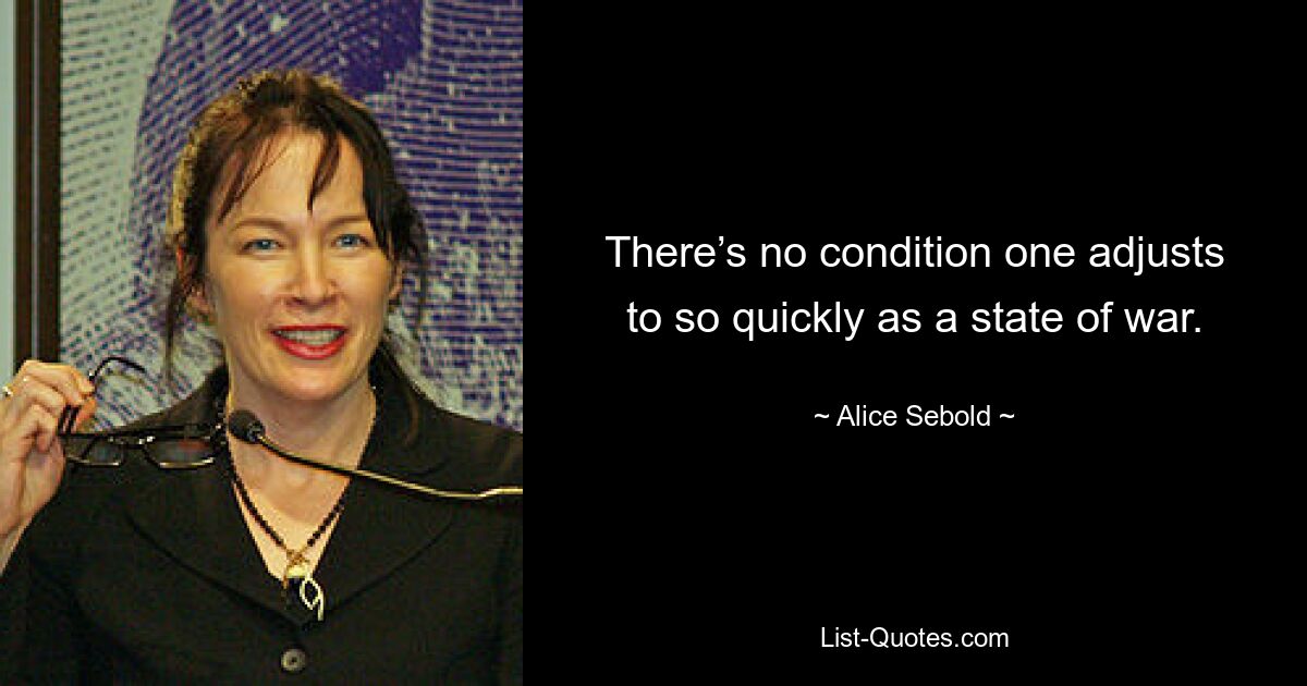 There’s no condition one adjusts to so quickly as a state of war. — © Alice Sebold