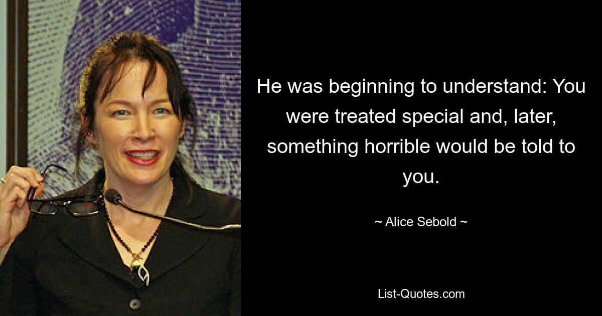 He was beginning to understand: You were treated special and, later, something horrible would be told to you. — © Alice Sebold