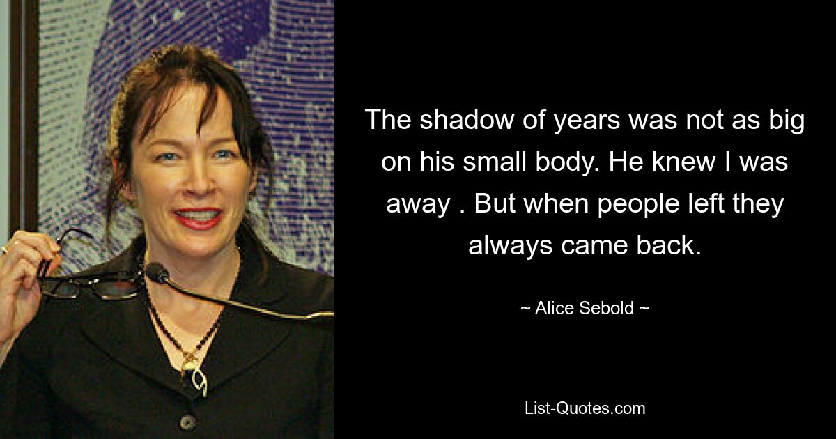 The shadow of years was not as big on his small body. He knew I was away . But when people left they always came back. — © Alice Sebold