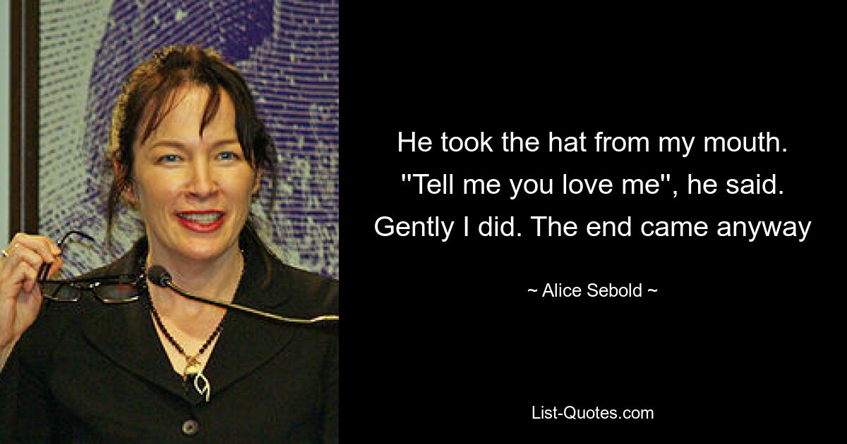 He took the hat from my mouth. ''Tell me you love me'', he said. Gently I did. The end came anyway — © Alice Sebold