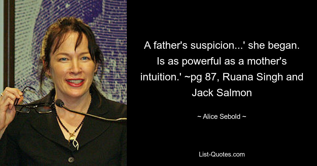 A father's suspicion...' she began. Is as powerful as a mother's intuition.' ~pg 87, Ruana Singh and Jack Salmon — © Alice Sebold