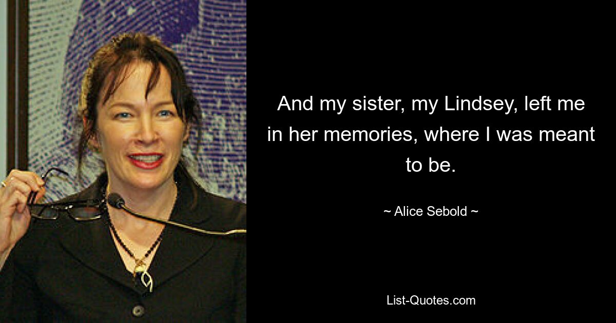 And my sister, my Lindsey, left me in her memories, where I was meant to be. — © Alice Sebold