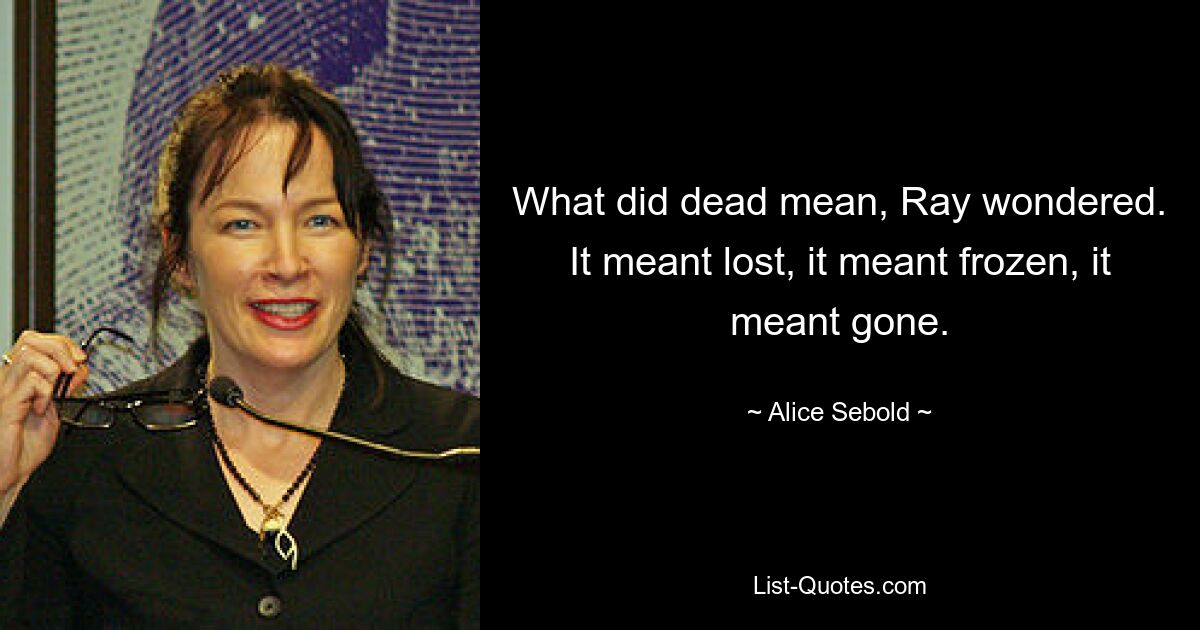 What did dead mean, Ray wondered. It meant lost, it meant frozen, it meant gone. — © Alice Sebold