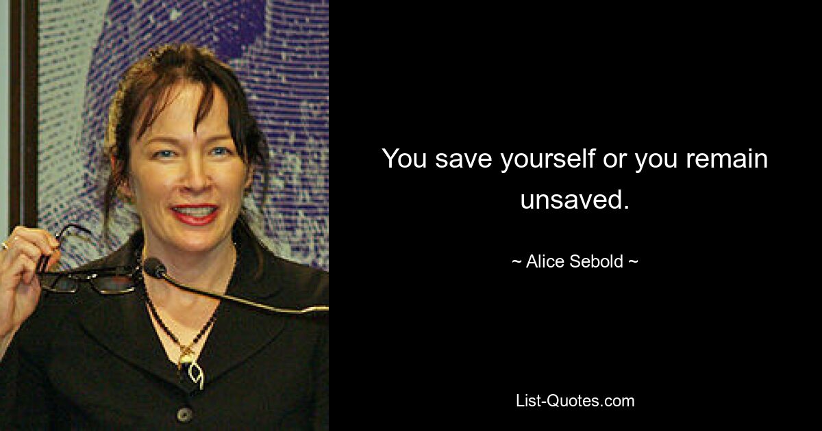 You save yourself or you remain unsaved. — © Alice Sebold