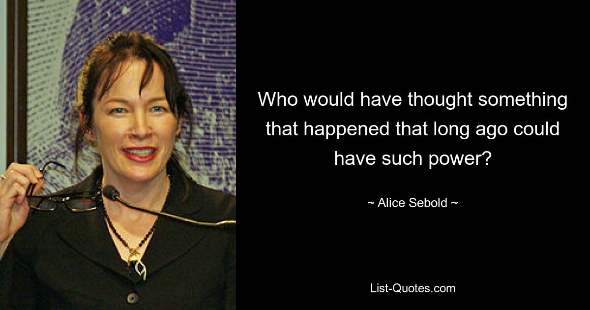 Who would have thought something that happened that long ago could have such power? — © Alice Sebold