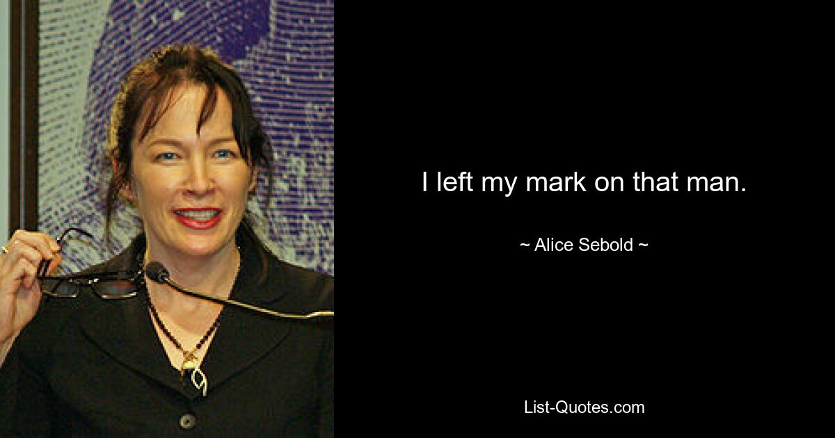 I left my mark on that man. — © Alice Sebold