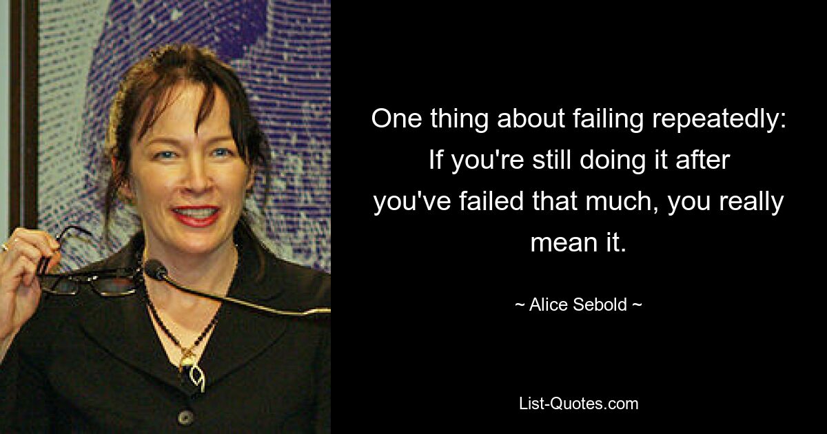 One thing about failing repeatedly: If you're still doing it after you've failed that much, you really mean it. — © Alice Sebold