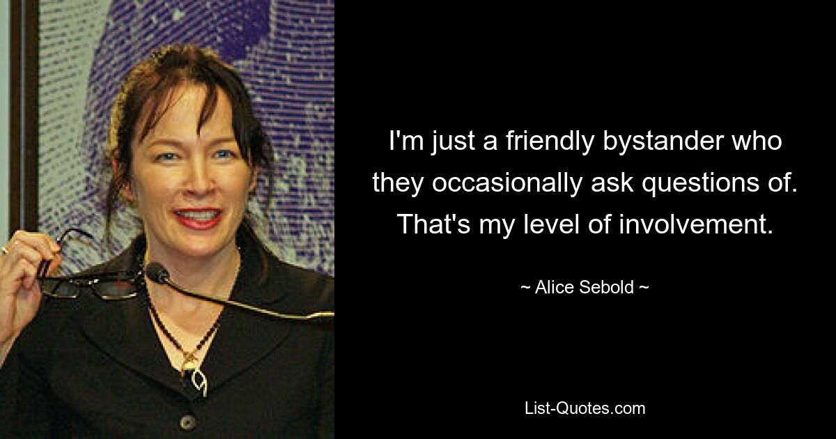 I'm just a friendly bystander who they occasionally ask questions of. That's my level of involvement. — © Alice Sebold