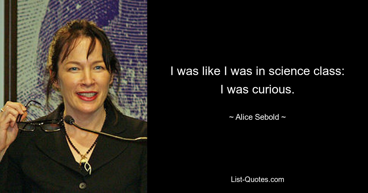 I was like I was in science class: I was curious. — © Alice Sebold