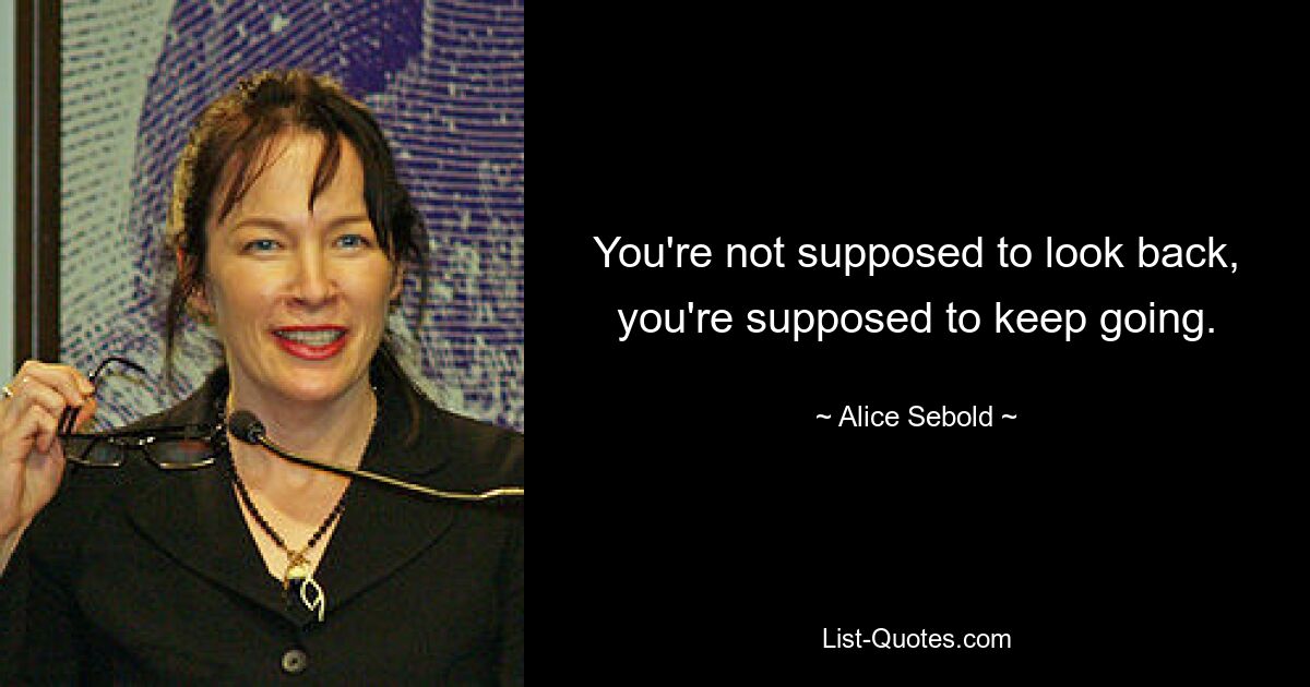 You're not supposed to look back, you're supposed to keep going. — © Alice Sebold