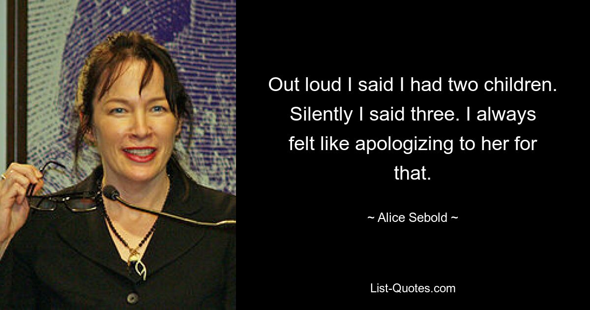 Out loud I said I had two children. Silently I said three. I always felt like apologizing to her for that. — © Alice Sebold