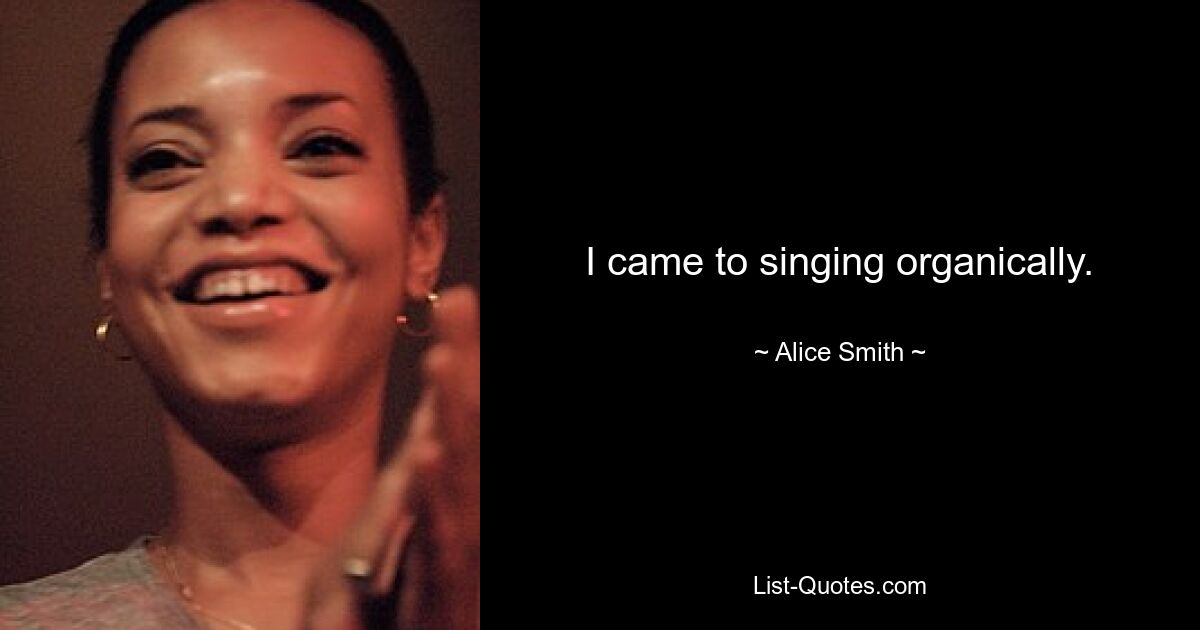 I came to singing organically. — © Alice Smith