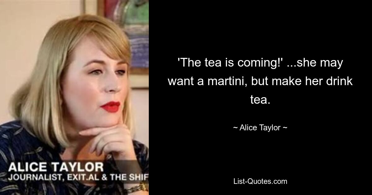 'The tea is coming!' ...she may want a martini, but make her drink tea. — © Alice Taylor