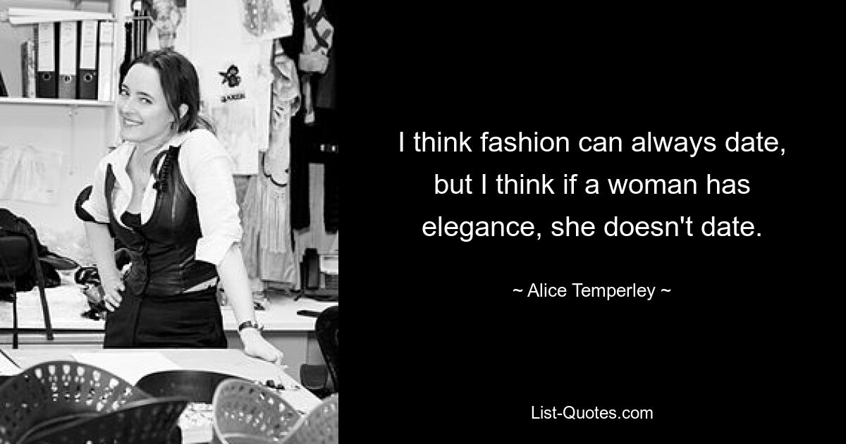 I think fashion can always date, but I think if a woman has elegance, she doesn't date. — © Alice Temperley