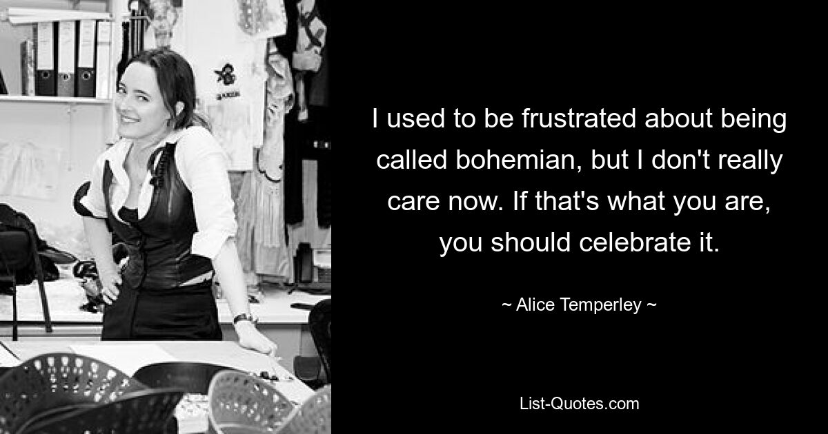 I used to be frustrated about being called bohemian, but I don't really care now. If that's what you are, you should celebrate it. — © Alice Temperley