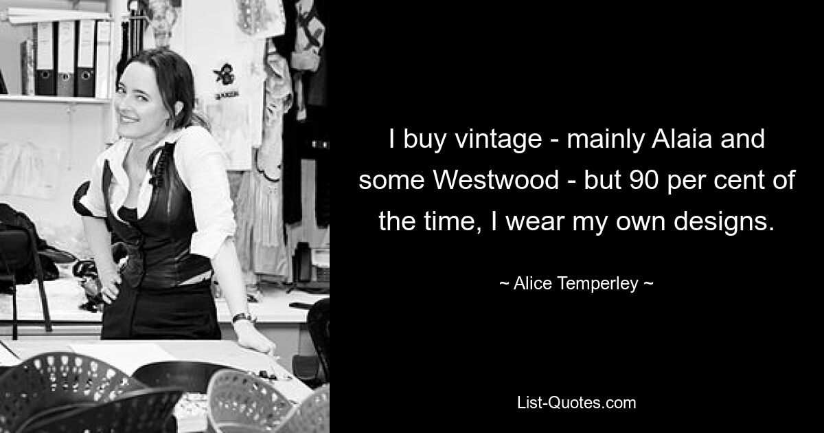 I buy vintage - mainly Alaia and some Westwood - but 90 per cent of the time, I wear my own designs. — © Alice Temperley