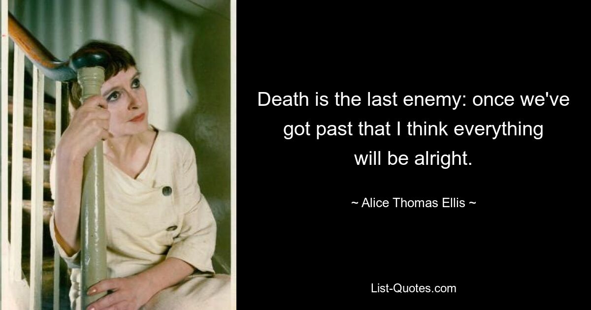 Death is the last enemy: once we've got past that I think everything will be alright. — © Alice Thomas Ellis