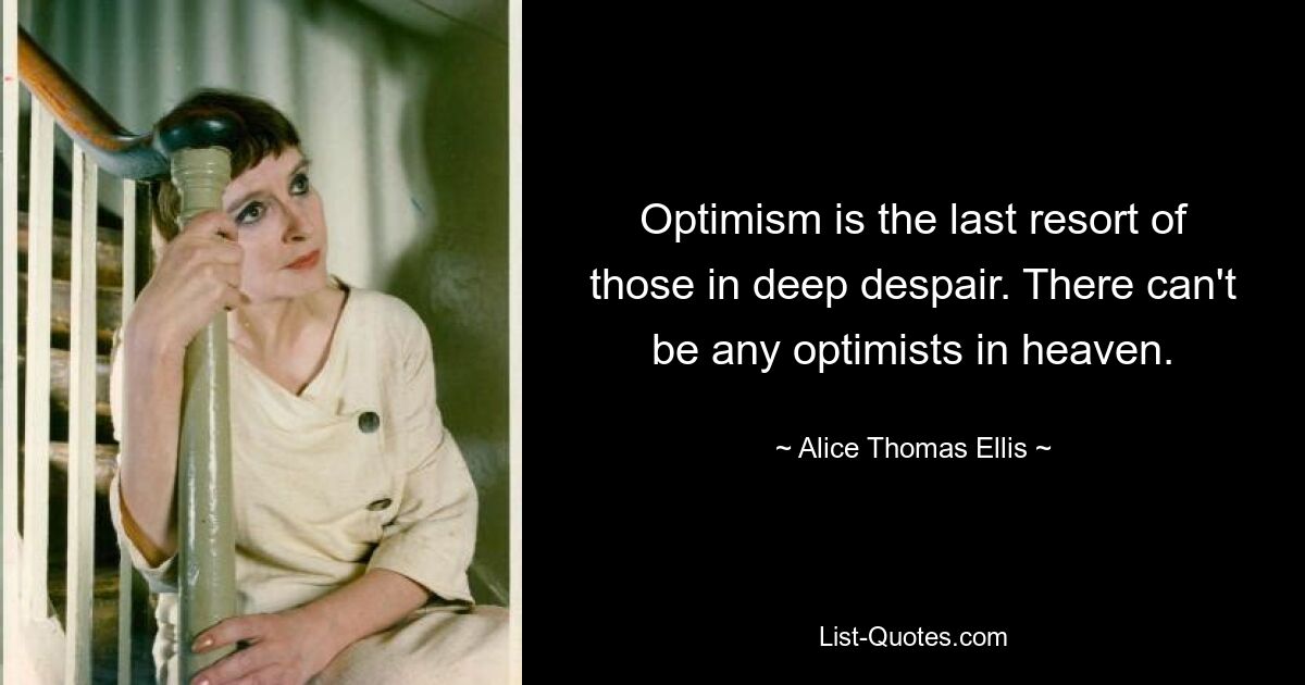 Optimism is the last resort of those in deep despair. There can't be any optimists in heaven. — © Alice Thomas Ellis