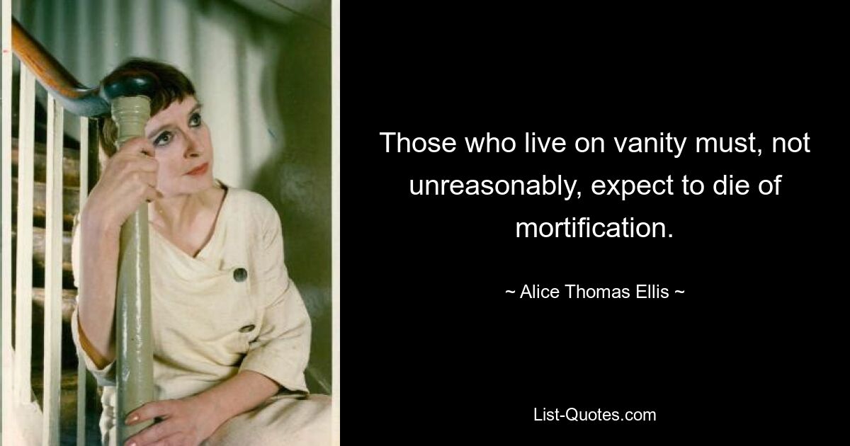 Those who live on vanity must, not unreasonably, expect to die of mortification. — © Alice Thomas Ellis