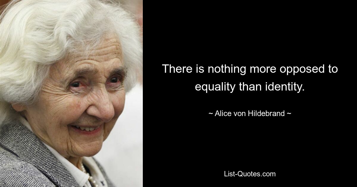 There is nothing more opposed to equality than identity. — © Alice von Hildebrand