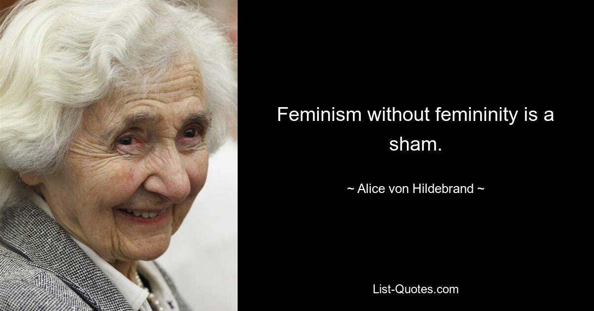 Feminism without femininity is a sham. — © Alice von Hildebrand