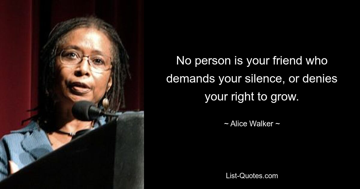 No person is your friend who demands your silence, or denies your right to grow. — © Alice Walker