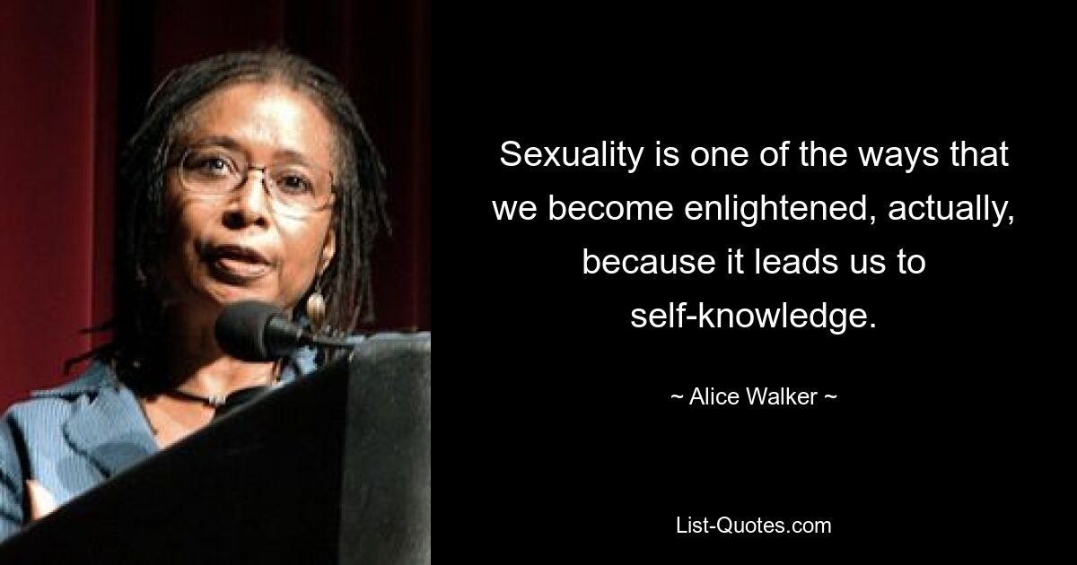 Sexuality is one of the ways that we become enlightened, actually, because it leads us to self-knowledge. — © Alice Walker