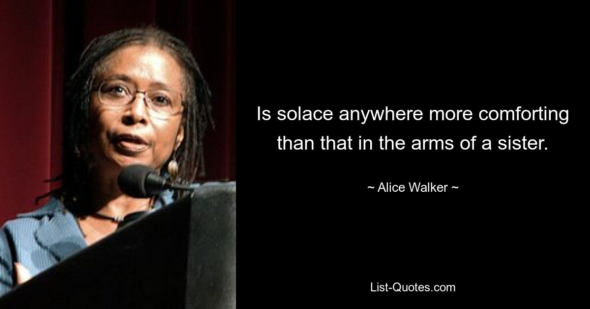 Is solace anywhere more comforting than that in the arms of a sister. — © Alice Walker