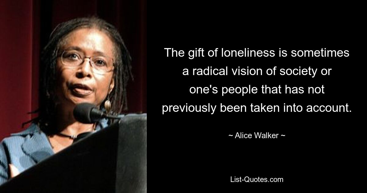 The gift of loneliness is sometimes a radical vision of society or one's people that has not previously been taken into account. — © Alice Walker