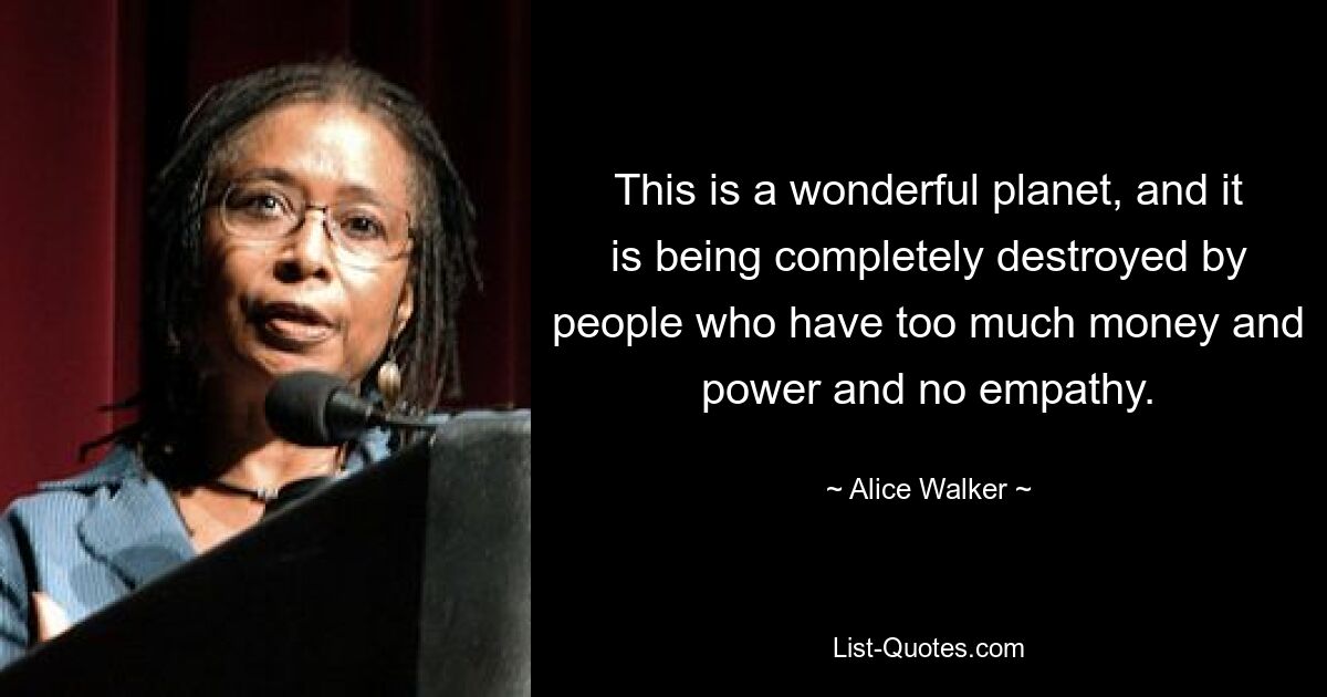 This is a wonderful planet, and it is being completely destroyed by people who have too much money and power and no empathy. — © Alice Walker