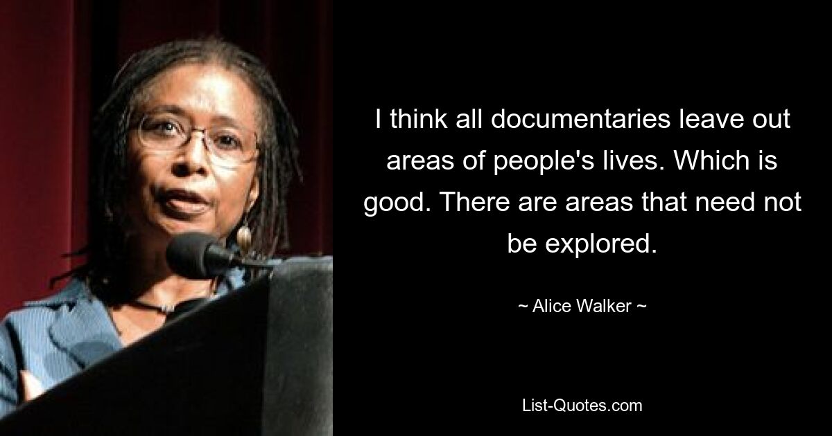 I think all documentaries leave out areas of people's lives. Which is good. There are areas that need not be explored. — © Alice Walker