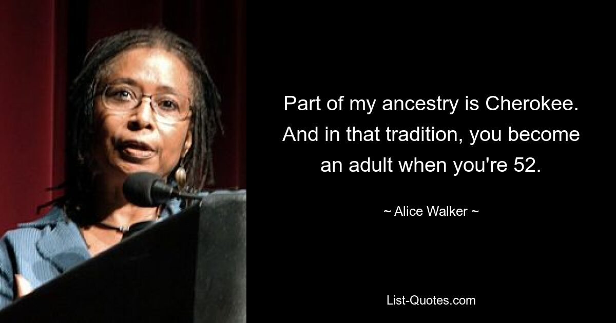 Part of my ancestry is Cherokee. And in that tradition, you become an adult when you're 52. — © Alice Walker