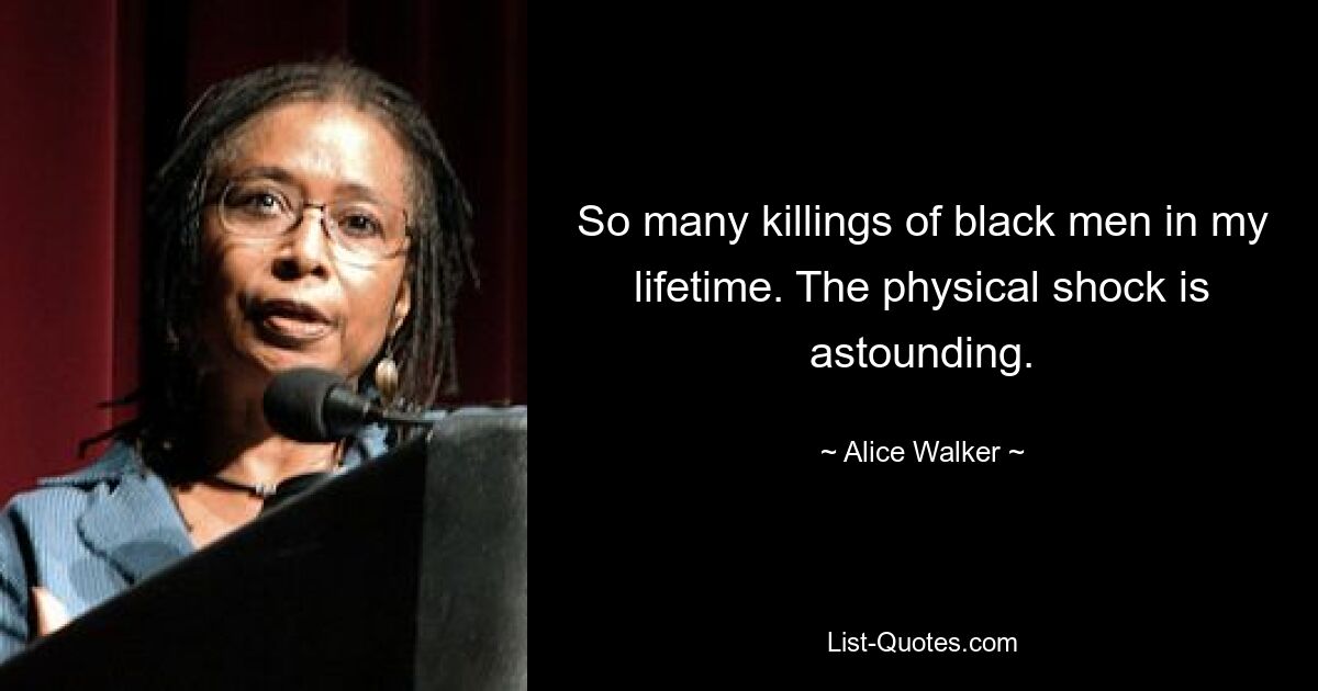 So many killings of black men in my lifetime. The physical shock is astounding. — © Alice Walker